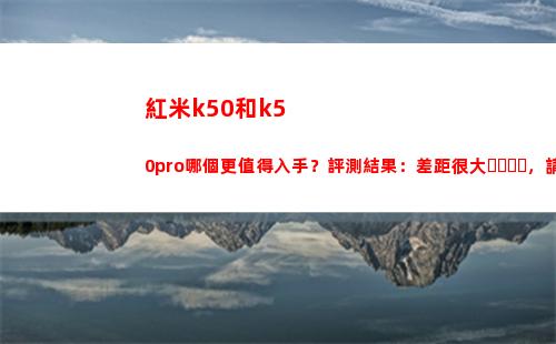 紅米k50和k50pro哪個更犯得著動手？評測截止：差異很大，請勿大概